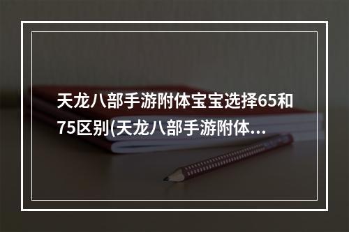 天龙八部手游附体宝宝选择65和75区别(天龙八部手游附体宝宝选择)