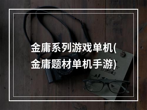 金庸系列游戏单机(金庸题材单机手游)