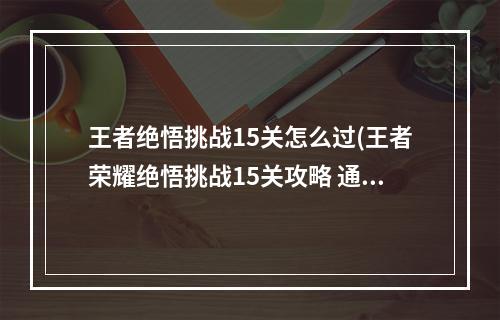 王者绝悟挑战15关怎么过(王者荣耀绝悟挑战15关攻略 通关技巧分享)