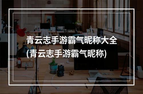 青云志手游霸气昵称大全(青云志手游霸气昵称)