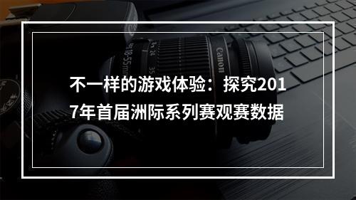 不一样的游戏体验：探究2017年首届洲际系列赛观赛数据