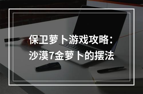 保卫萝卜游戏攻略：沙漠7金萝卜的摆法