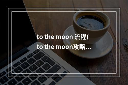 to the moon 流程(to the moon攻略第三幕)