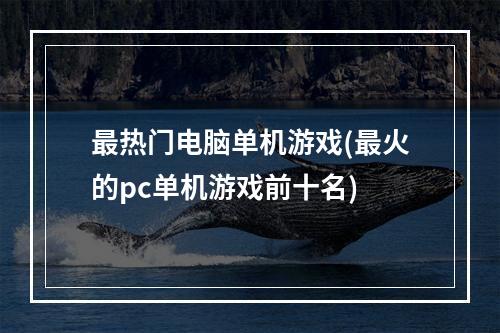 最热门电脑单机游戏(最火的pc单机游戏前十名)