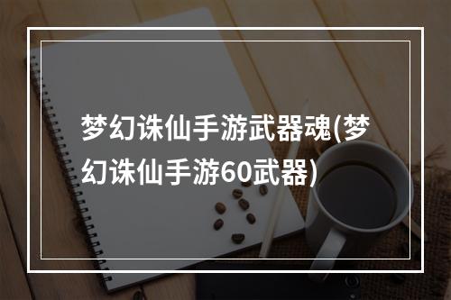 梦幻诛仙手游武器魂(梦幻诛仙手游60武器)