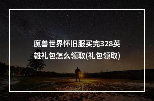 魔兽世界怀旧服买完328英雄礼包怎么领取(礼包领取)