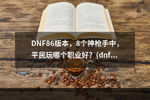 DNF86版本，8个神枪手中，平民玩哪个职业好？(dnf86平民一线刷图职业)