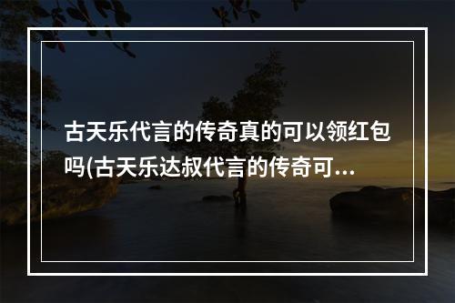 古天乐代言的传奇真的可以领红包吗(古天乐达叔代言的传奇可以赚RMB吗元宝在哪换人民币)