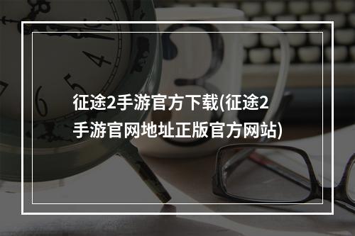 征途2手游官方下载(征途2手游官网地址正版官方网站)