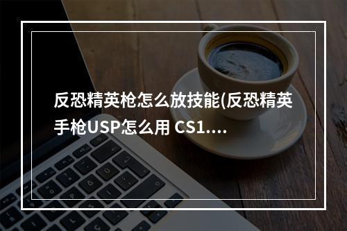 反恐精英枪怎么放技能(反恐精英手枪USP怎么用 CS1.6USP使用技巧分享)