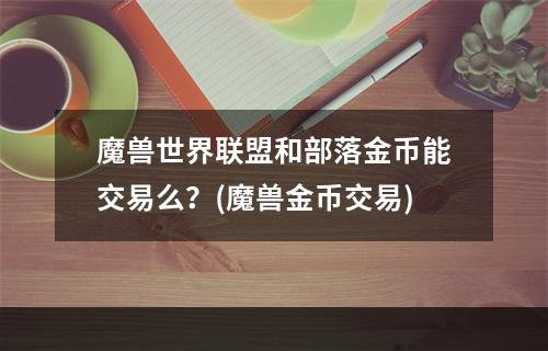 魔兽世界联盟和部落金币能交易么？(魔兽金币交易)