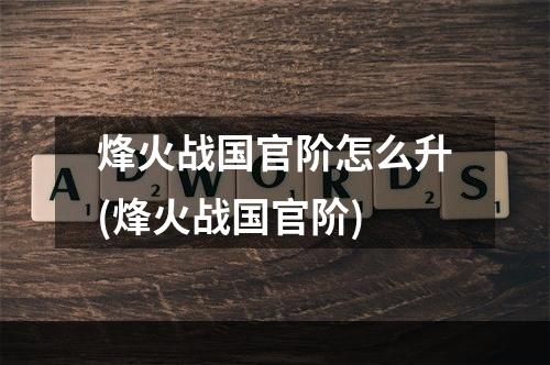 烽火战国官阶怎么升(烽火战国官阶)