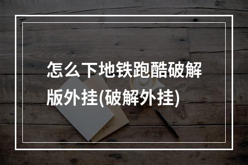 怎么下地铁跑酷破解版外挂(破解外挂)