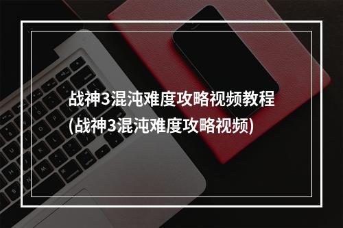 战神3混沌难度攻略视频教程(战神3混沌难度攻略视频)