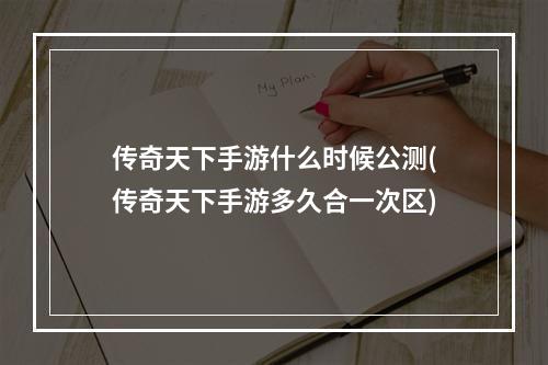 传奇天下手游什么时候公测(传奇天下手游多久合一次区)