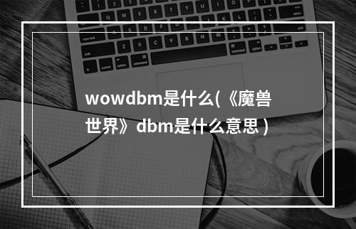 wowdbm是什么(《魔兽世界》dbm是什么意思 )