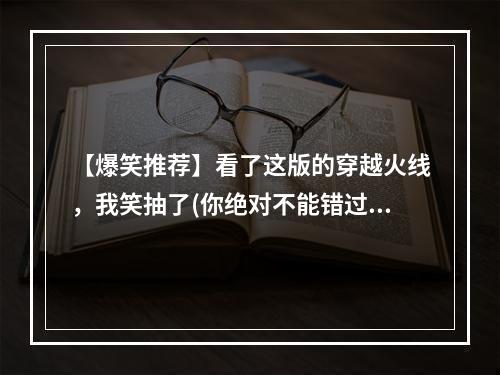 【爆笑推荐】看了这版的穿越火线，我笑抽了(你绝对不能错过)