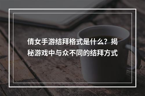 倩女手游结拜格式是什么？揭秘游戏中与众不同的结拜方式