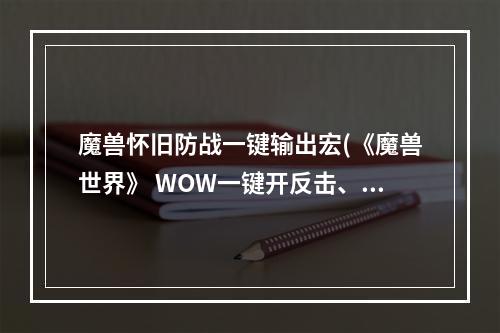 魔兽怀旧防战一键输出宏(《魔兽世界》 WOW一键开反击、盾墙、鲁莽宏 防护战士)