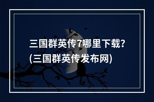 三国群英传7哪里下载？(三国群英传发布网)