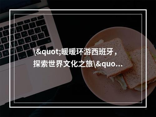 \"暖暖环游西班牙，探索世界文化之旅\"(\"穿出自信，省钱游遍世界\")