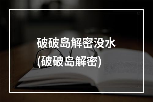 破破岛解密没水(破破岛解密)