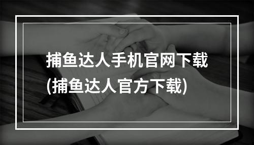 捕鱼达人手机官网下载(捕鱼达人官方下载)