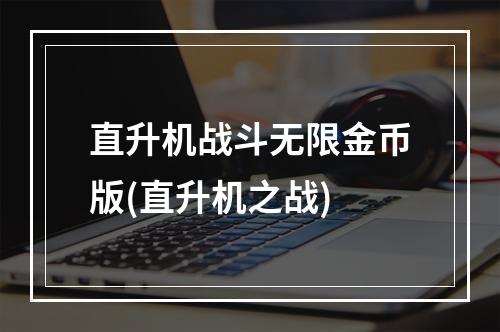 直升机战斗无限金币版(直升机之战)