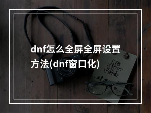 dnf怎么全屏全屏设置方法(dnf窗口化)