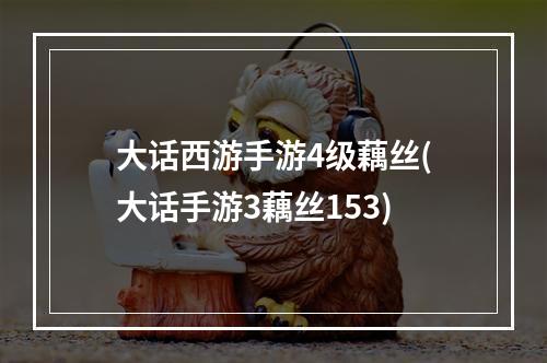 大话西游手游4级藕丝(大话手游3藕丝153)