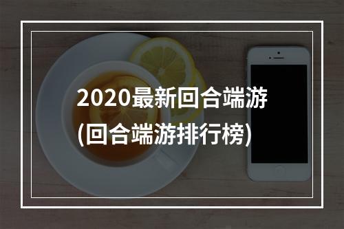 2020最新回合端游(回合端游排行榜)