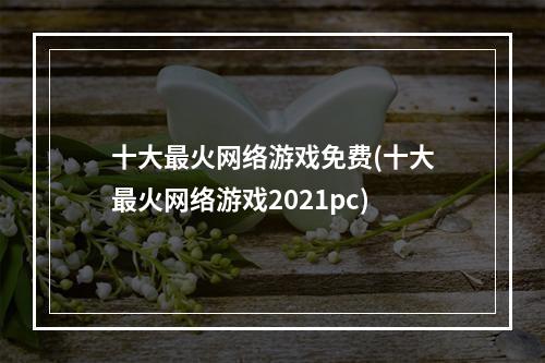 十大最火网络游戏免费(十大最火网络游戏2021pc)