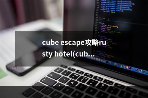 cube escape攻略rusty hotel(cube escape rusty攻略)