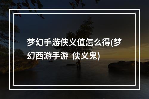 梦幻手游侠义值怎么得(梦幻西游手游  侠义鬼)