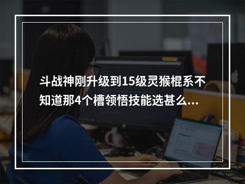 斗战神刚升级到15级灵猴棍系不知道那4个槽领悟技能选甚么？求解(斗战神灵猴飞升)