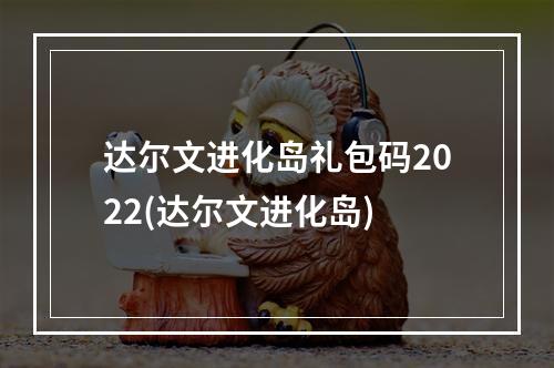 达尔文进化岛礼包码2022(达尔文进化岛)