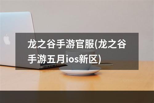 龙之谷手游官服(龙之谷手游五月ios新区)