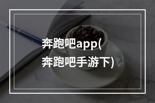 奔跑吧app(奔跑吧手游下)