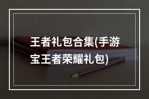 王者礼包合集(手游宝王者荣耀礼包)