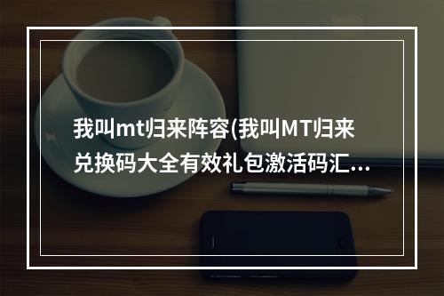 我叫mt归来阵容(我叫MT归来兑换码大全有效礼包激活码汇总)