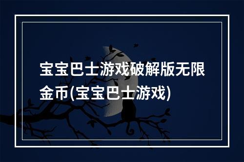 宝宝巴士游戏破解版无限金币(宝宝巴士游戏)