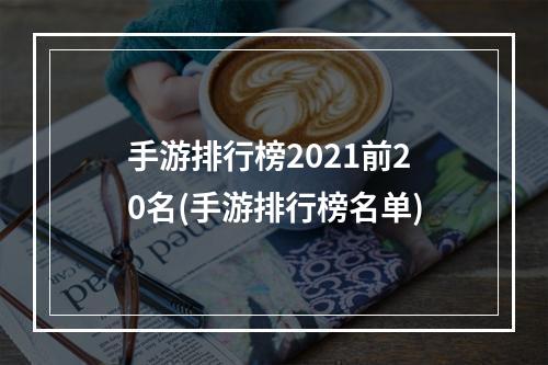 手游排行榜2021前20名(手游排行榜名单)