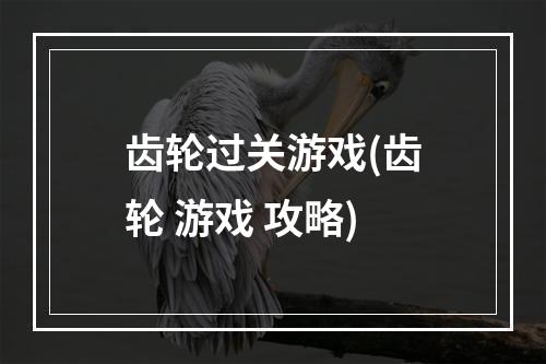 齿轮过关游戏(齿轮 游戏 攻略)