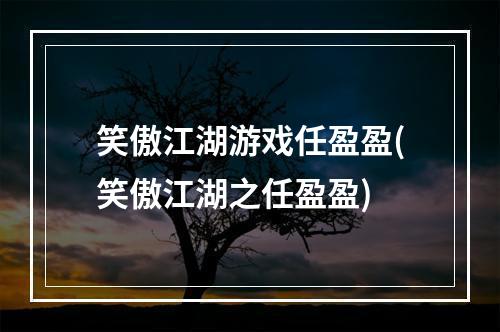 笑傲江湖游戏任盈盈(笑傲江湖之任盈盈)