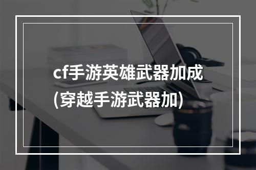 cf手游英雄武器加成(穿越手游武器加)