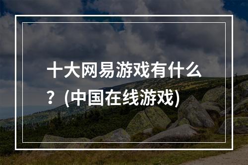 十大网易游戏有什么？(中国在线游戏)