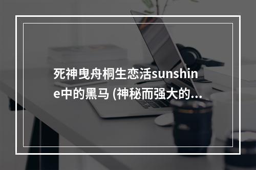 死神曳舟桐生恋活sunshine中的黑马 (神秘而强大的角色)