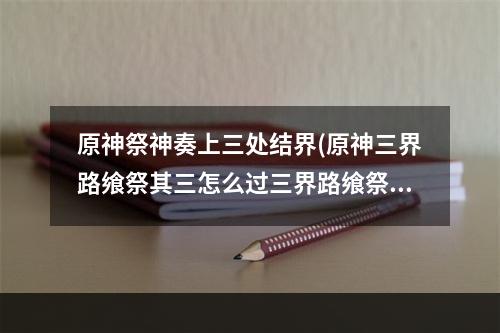 原神祭神奏上三处结界(原神三界路飨祭其三怎么过三界路飨祭其三图文通关攻略)