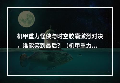 机甲重力怪侠与时空胶囊激烈对决，谁能笑到最后？（机甲重力怪侠新玩法解析）