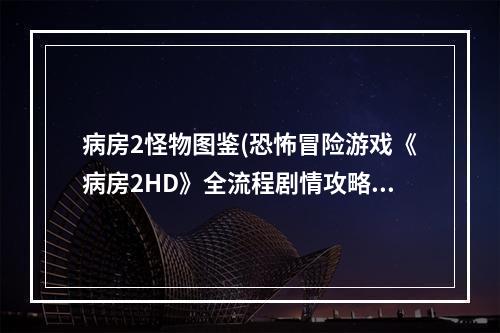 病房2怪物图鉴(恐怖冒险游戏《病房2HD》全流程剧情攻略)